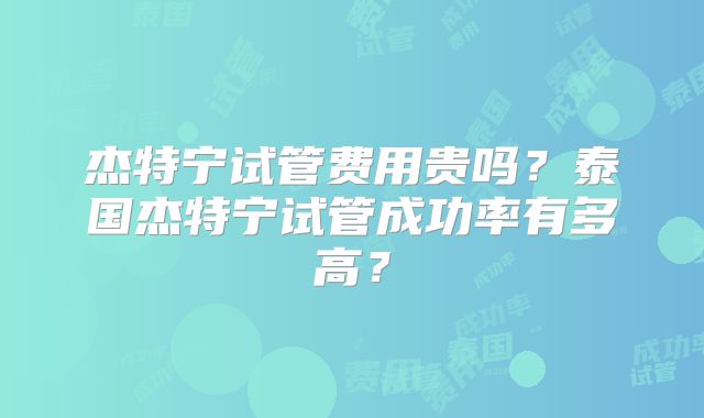 杰特宁试管费用贵吗？泰国杰特宁试管成功率有多高？