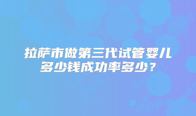 拉萨市做第三代试管婴儿多少钱成功率多少?