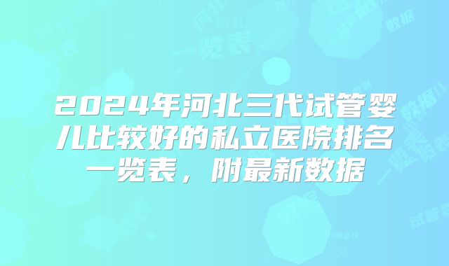 2024年河北三代试管婴儿比较好的私立医院排名一览表，附最新数据