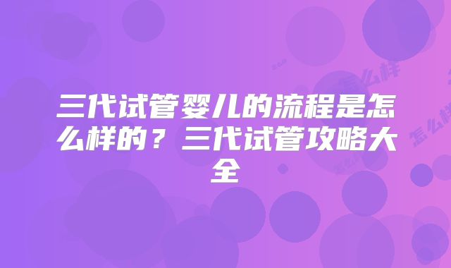 三代试管婴儿的流程是怎么样的？三代试管攻略大全