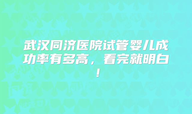 武汉同济医院试管婴儿成功率有多高,看完就明白!