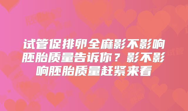 试管促排卵全麻影不影响胚胎质量告诉你？影不影响胚胎质量赶紧来看