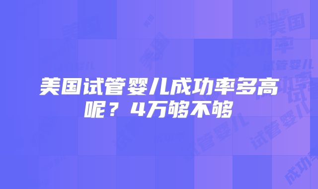 美国试管婴儿成功率多高呢?4万够不够