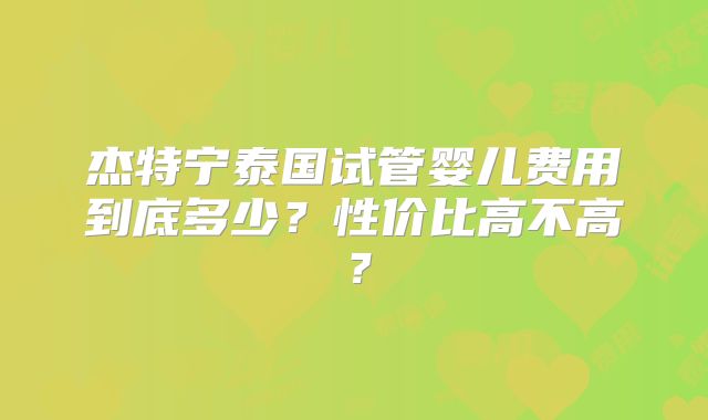 杰特宁泰国试管婴儿费用到底多少？性价比高不高？