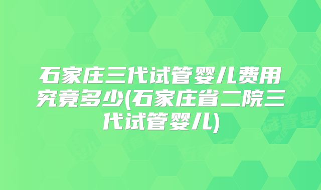 石家庄三代试管婴儿费用究竟多少(石家庄省二院三代试管婴儿)