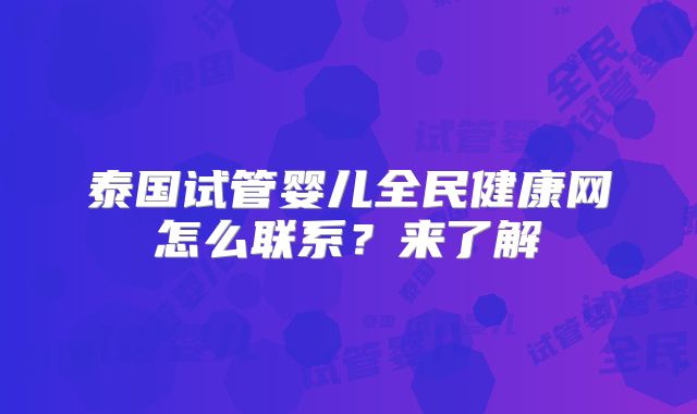 泰国试管婴儿全民健康网怎么联系？来了解