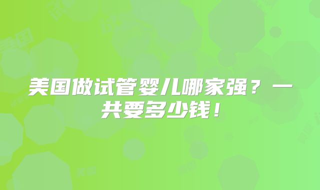 美国做试管婴儿哪家强？一共要多少钱！