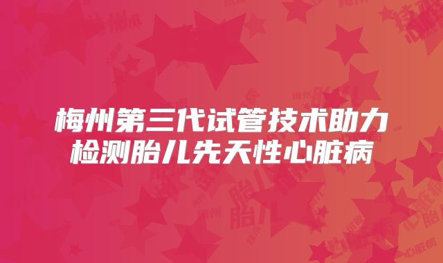 梅州第三代试管技术助力检测胎儿先天性心脏病