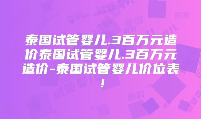 泰国试管婴儿.3百万元造价泰国试管婴儿.3百万元造价-泰国试管婴儿价位表！