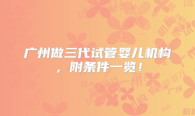 广州做三代试管婴儿机构，附条件一览！