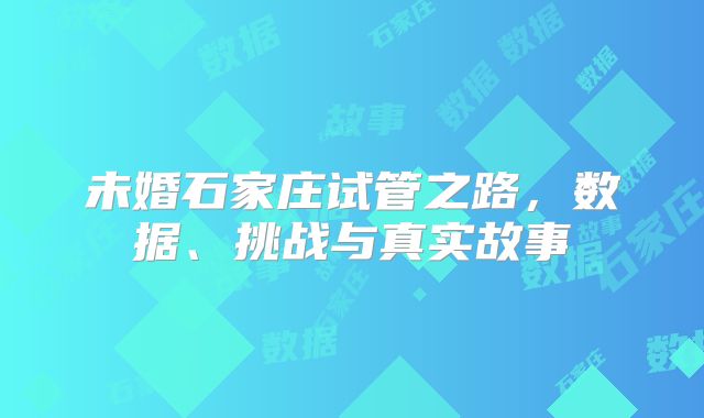 未婚石家庄试管之路，数据、挑战与真实故事