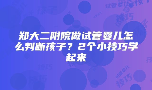 郑大二附院做试管婴儿怎么判断孩子？2个小技巧学起来