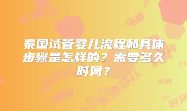 泰国试管婴儿流程和具体步骤是怎样的？需要多久时间？