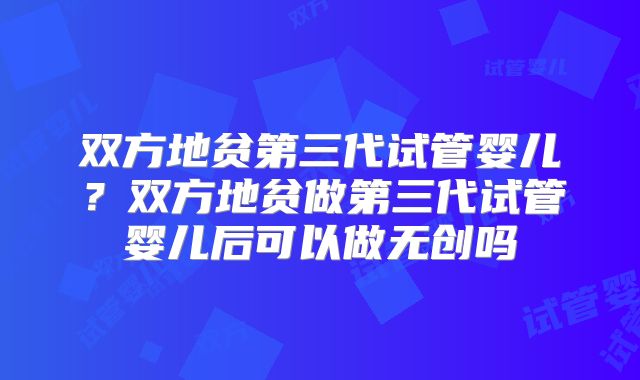 双方地贫第三代试管婴儿？双方地贫做第三代试管婴儿后可以做无创吗
