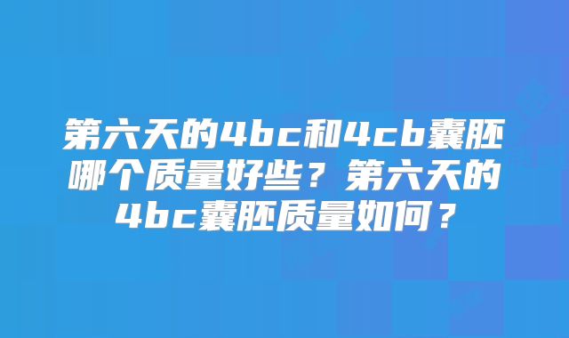第六天的4bc和4cb囊胚哪个质量好些？第六天的4bc囊胚质量如何？