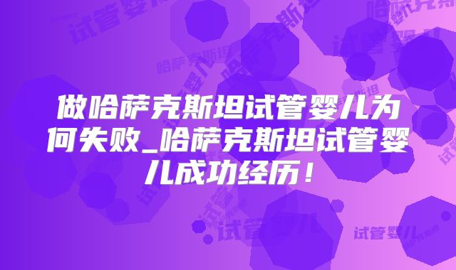 做哈萨克斯坦试管婴儿为何失败_哈萨克斯坦试管婴儿成功经历！