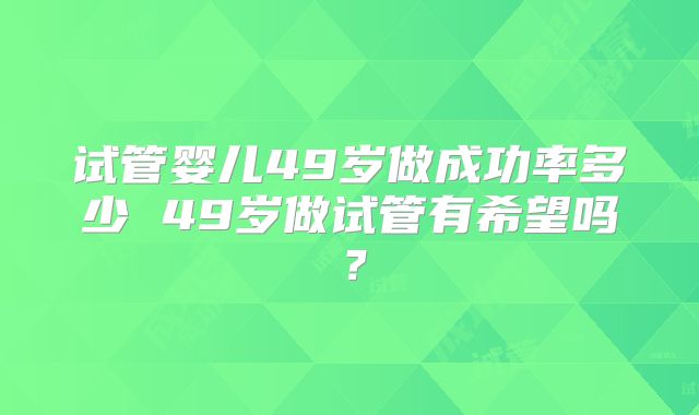 试管婴儿49岁做成功率多少 49岁做试管有希望吗？