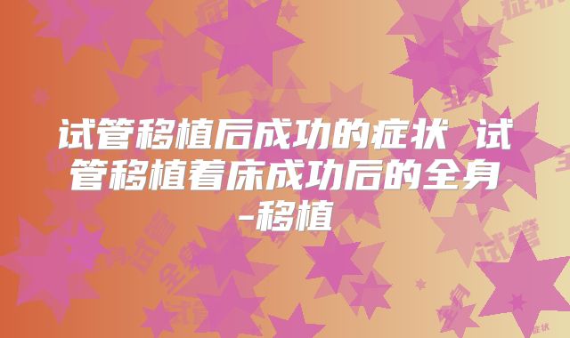 试管移植后成功的症状 试管移植着床成功后的全身-移植