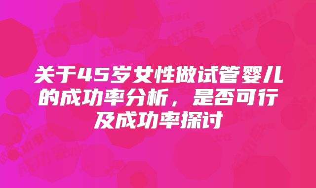 关于45岁女性做试管婴儿的成功率分析，是否可行及成功率探讨