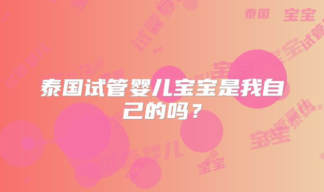 泰国试管婴儿宝宝是我自己的吗？