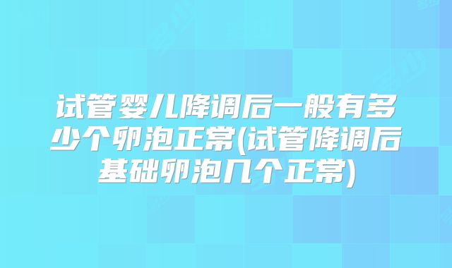 试管婴儿降调后一般有多少个卵泡正常(试管降调后基础卵泡几个正常)