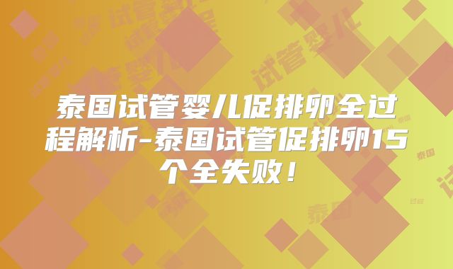 泰国试管婴儿促排卵全过程解析-泰国试管促排卵15个全失败！