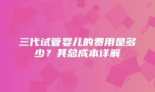 三代试管婴儿的费用是多少？其总成本详解
