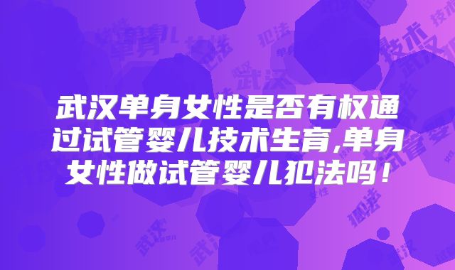 武汉单身女性是否有权通过试管婴儿技术生育,单身女性做试管婴儿犯法吗！