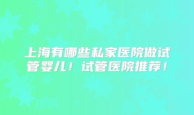 上海有哪些私家医院做试管婴儿！试管医院推荐！