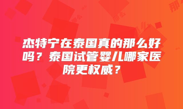 杰特宁在泰国真的那么好吗？泰国试管婴儿哪家医院更权威？