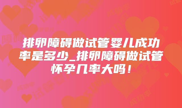 排卵障碍做试管婴儿成功率是多少_排卵障碍做试管怀孕几率大吗!