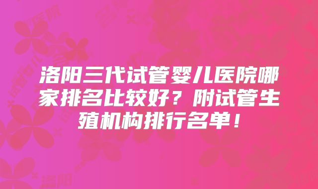 洛阳三代试管婴儿医院哪家排名比较好？附试管生殖机构排行名单！