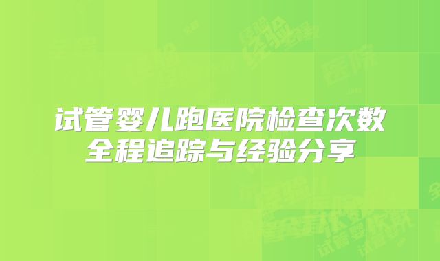 试管婴儿跑医院检查次数全程追踪与经验分享