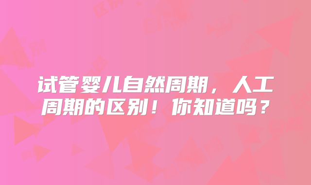 试管婴儿自然周期，人工周期的区别！你知道吗？