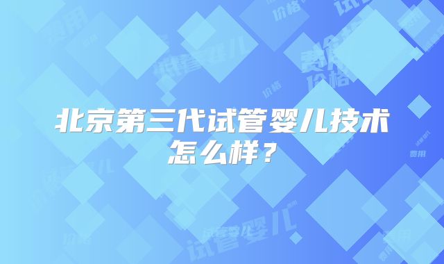 北京第三代试管婴儿技术怎么样?