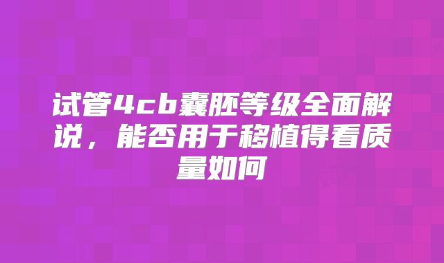试管4cb囊胚等级全面解说，能否用于移植得看质量如何