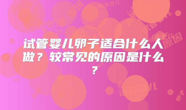 试管婴儿卵子适合什么人做？较常见的原因是什么？