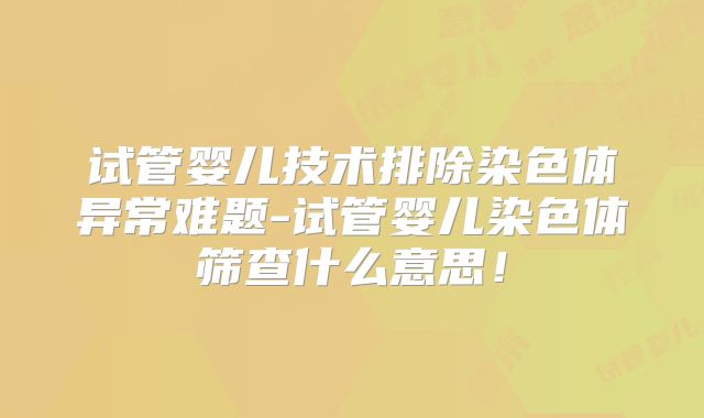 试管婴儿技术排除染色体异常难题-试管婴儿染色体筛查什么意思！