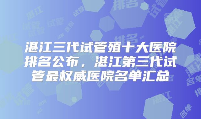 湛江三代试管殖十大医院排名公布，湛江第三代试管最权威医院名单汇总
