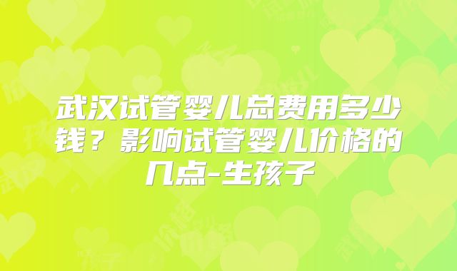 武汉试管婴儿总费用多少钱？影响试管婴儿价格的几点-生孩子