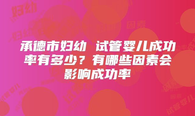 承德市妇幼 试管婴儿成功率有多少?有哪些因素会影响成功率