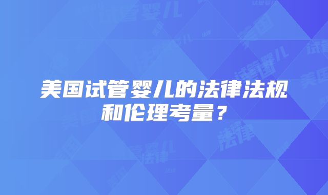 美国试管婴儿的法律法规和伦理考量？