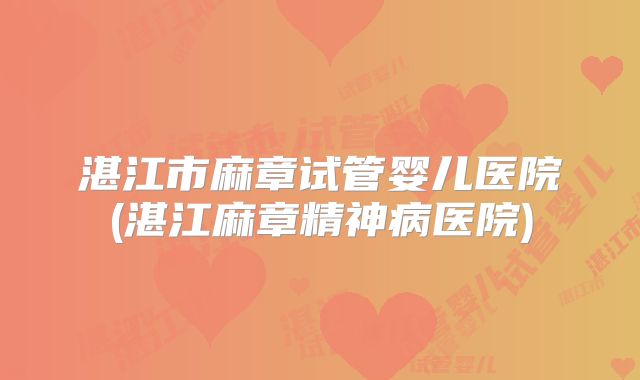 湛江市麻章试管婴儿医院(湛江麻章精神病医院)