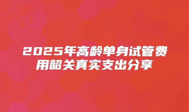 2025年高龄单身试管费用韶关真实支出分享