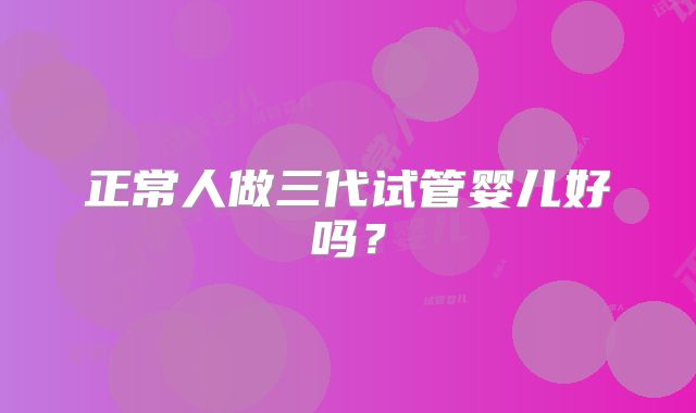 正常人做三代试管婴儿好吗？