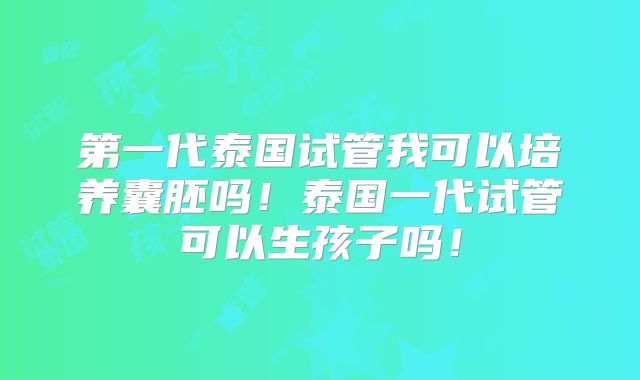 第一代泰国试管我可以培养囊胚吗！泰国一代试管可以生孩子吗！