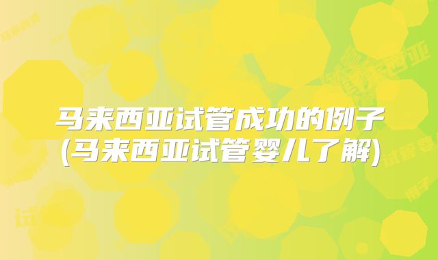 马来西亚试管成功的例子(马来西亚试管婴儿了解)