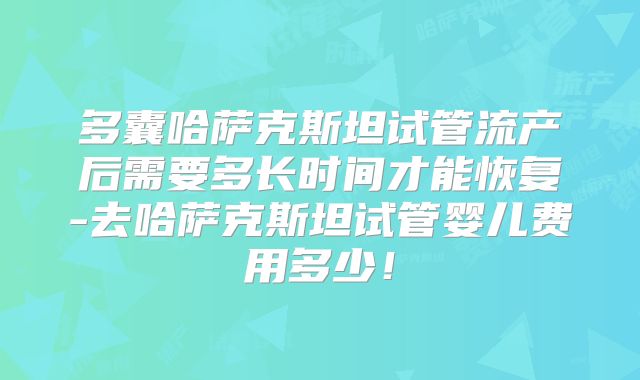 多囊哈萨克斯坦试管流产后需要多长时间才能恢复-去哈萨克斯坦试管婴儿费用多少!