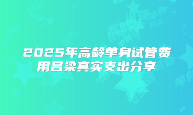 2025年高龄单身试管费用吕梁真实支出分享