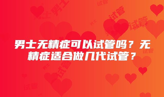 男士无精症可以试管吗？无精症适合做几代试管？